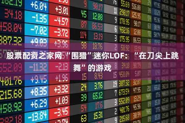 股票配资之家网 “围猎”迷你LOF：“在刀尖上跳舞”的游戏