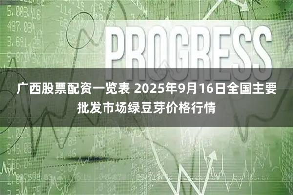 广西股票配资一览表 2025年9月16日全国主要批发市场绿豆芽价格行情