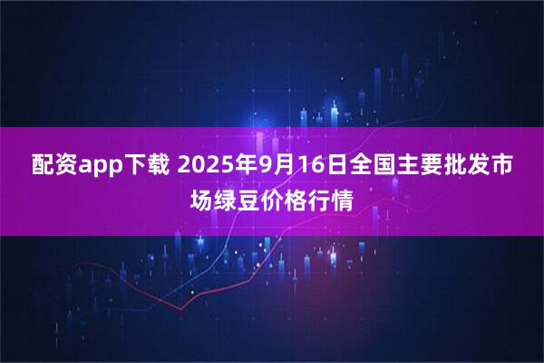 配资app下载 2025年9月16日全国主要批发市场绿豆价格行情