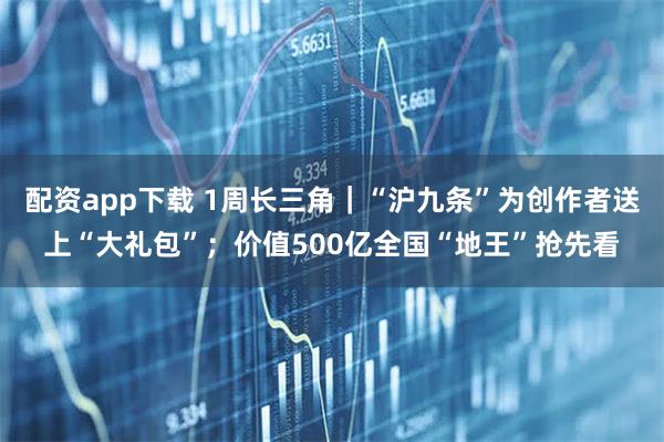 配资app下载 1周长三角｜“沪九条”为创作者送上“大礼包”；价值500亿全国“地王”抢先看