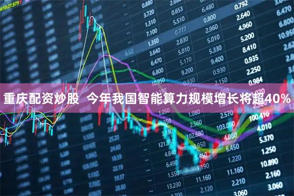 重庆配资炒股  今年我国智能算力规模增长将超40%