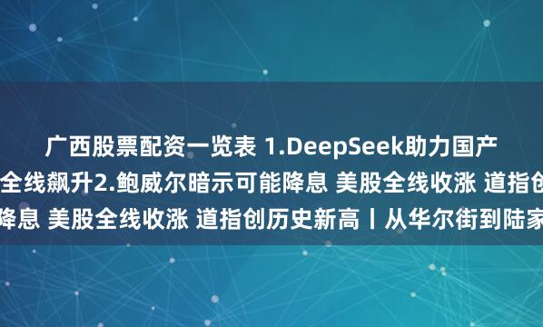 广西股票配资一览表 1.DeepSeek助力国产AI生态闭环 国产芯片股全线飙升2.鲍威尔暗示可能降息 美股全线收涨 道指创历史新高丨从华尔街到陆家嘴