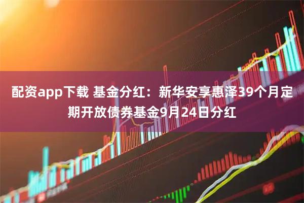 配资app下载 基金分红：新华安享惠泽39个月定期开放债券基金9月24日分红