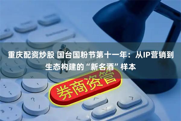 重庆配资炒股 国台国粉节第十一年：从IP营销到生态构建的“新名酒”样本