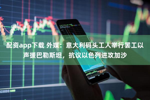 配资app下载 外媒：意大利码头工人举行罢工以声援巴勒斯坦，抗议以色列进攻加沙