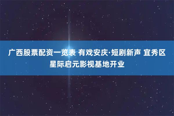 广西股票配资一览表 有戏安庆·短剧新声 宜秀区星际启元影视基地开业