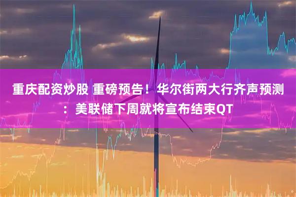 重庆配资炒股 重磅预告！华尔街两大行齐声预测：美联储下周就将宣布结束QT