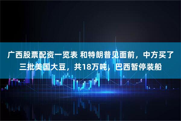 广西股票配资一览表 和特朗普见面前，中方买了三批美国大豆，共18万吨，巴西暂停装船