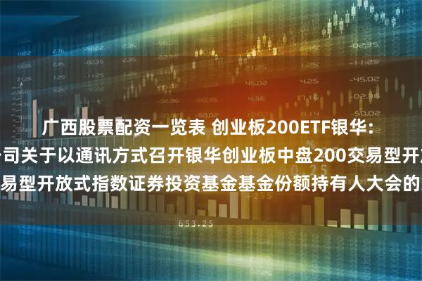 广西股票配资一览表 创业板200ETF银华: 银华基金管理股份有限公司关于以通讯方式召开银华创业板中盘200交易型开放式指数证券投资基金基金份额持有人大会的第二次提示性公告