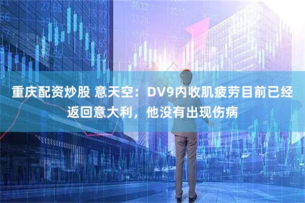 重庆配资炒股 意天空：DV9内收肌疲劳目前已经返回意大利，他没有出现伤病