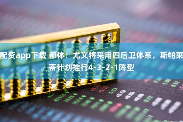 配资app下载 都体：尤文将采用四后卫体系，斯帕莱蒂计划推行4-3-2-1阵型