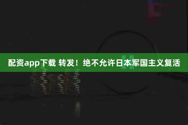 配资app下载 转发！绝不允许日本军国主义复活