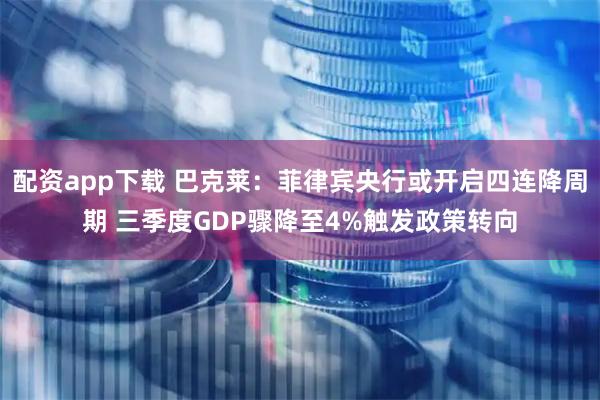 配资app下载 巴克莱：菲律宾央行或开启四连降周期 三季度GDP骤降至4%触发政策转向