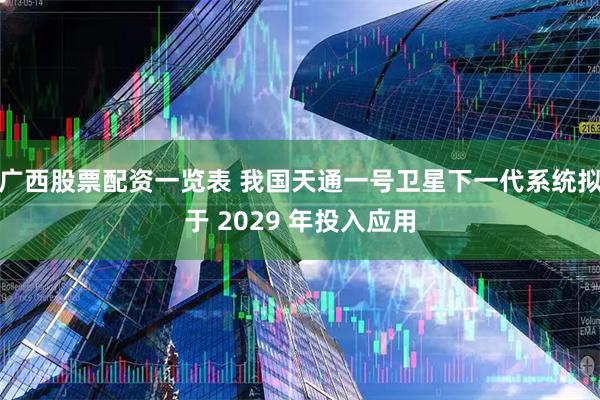 广西股票配资一览表 我国天通一号卫星下一代系统拟于 2029 年投入应用