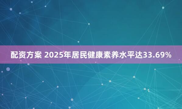 配资方案 2025年居民健康素养水平达33.69%