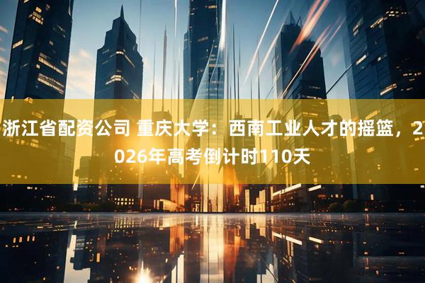 浙江省配资公司 重庆大学：西南工业人才的摇篮，2026年高考倒计时110天