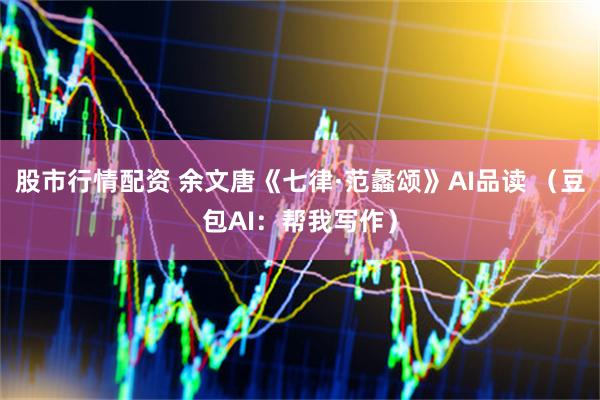 股市行情配资 余文唐《七律·范蠡颂》AI品读 （豆包AI：帮我写作）