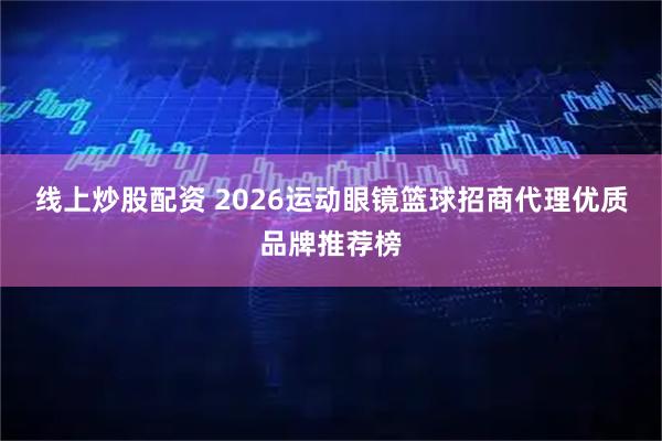 线上炒股配资 2026运动眼镜篮球招商代理优质品牌推荐榜